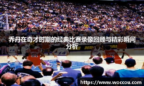 乔丹在奇才时期的经典比赛录像回顾与精彩瞬间分析