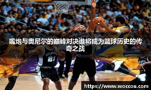 嘴炮与奥尼尔的巅峰对决谁将成为篮球历史的传奇之战