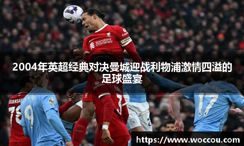 2004年英超经典对决曼城迎战利物浦激情四溢的足球盛宴