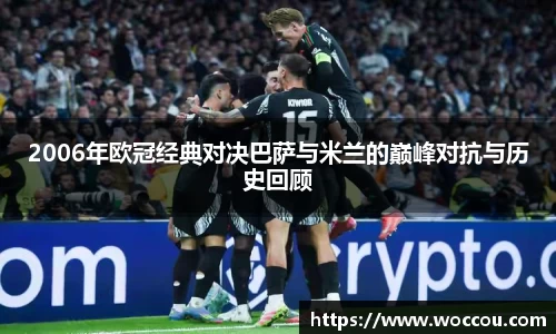 2006年欧冠经典对决巴萨与米兰的巅峰对抗与历史回顾