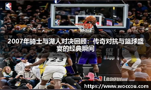 2007年骑士与湖人对决回顾：传奇对抗与篮球盛宴的经典瞬间