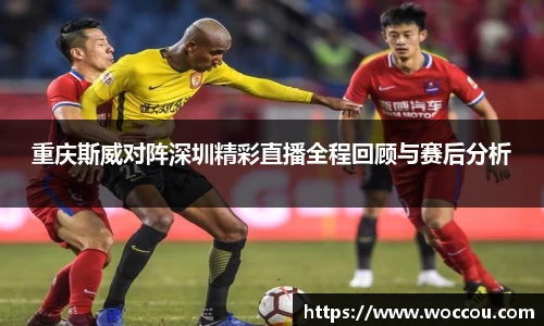 重庆斯威对阵深圳精彩直播全程回顾与赛后分析