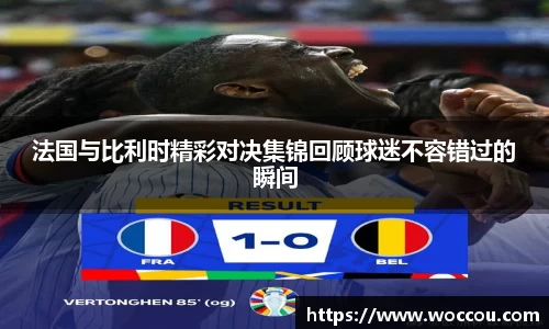 法国与比利时精彩对决集锦回顾球迷不容错过的瞬间