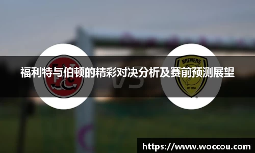 福利特与伯顿的精彩对决分析及赛前预测展望
